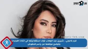 قرار قانوني.. شيرين عبد الوهاب تؤكد استقلاليتها في اتخاذ القرارات وتوضح موقفها من ياسر قنطوش